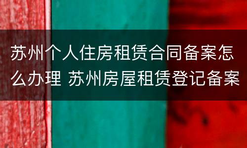 苏州个人住房租赁合同备案怎么办理 苏州房屋租赁登记备案证明