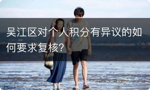 吴江区对个人积分有异议的如何要求复核?
