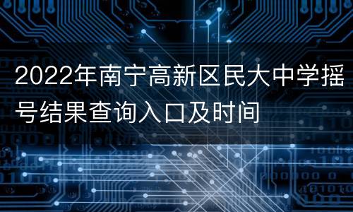 2022年南宁高新区民大中学摇号结果查询入口及时间