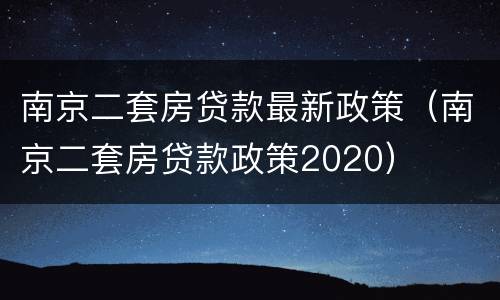 南京二套房贷款最新政策（南京二套房贷款政策2020）