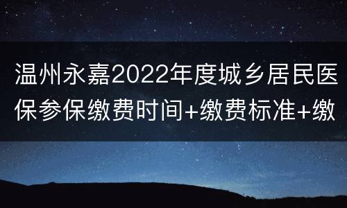 温州永嘉2022年度城乡居民医保参保缴费时间+缴费标准+缴费渠道