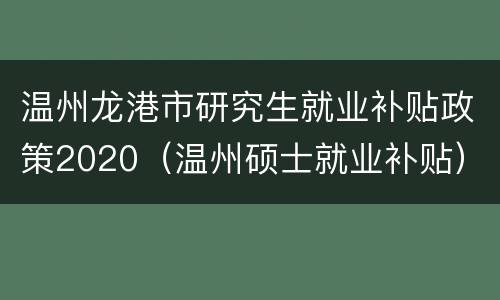温州龙港市研究生就业补贴政策2020（温州硕士就业补贴）