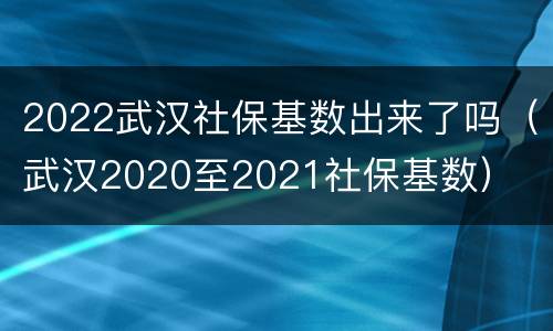 2022武汉社保基数出来了吗（武汉2020至2021社保基数）