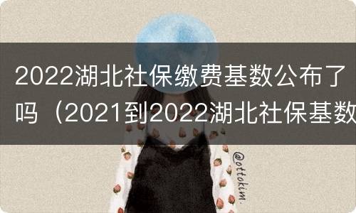 2022湖北社保缴费基数公布了吗（2021到2022湖北社保基数）
