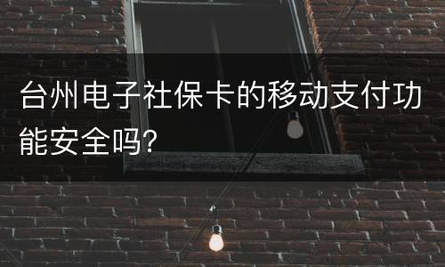 台州电子社保卡的移动支付功能安全吗？