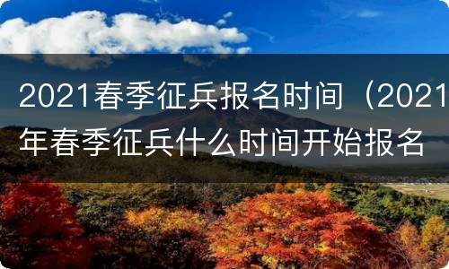 2021春季征兵报名时间（2021年春季征兵什么时间开始报名）