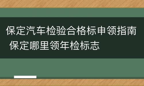 保定汽车检验合格标申领指南 保定哪里领年检标志