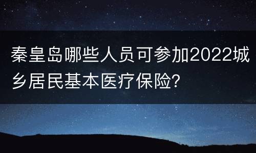 秦皇岛哪些人员可参加2022城乡居民基本医疗保险？