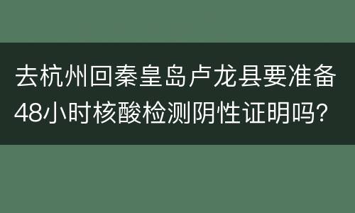 去杭州回秦皇岛卢龙县要准备48小时核酸检测阴性证明吗？