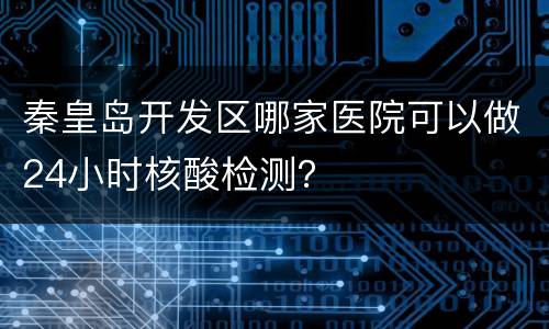 秦皇岛开发区哪家医院可以做24小时核酸检测？