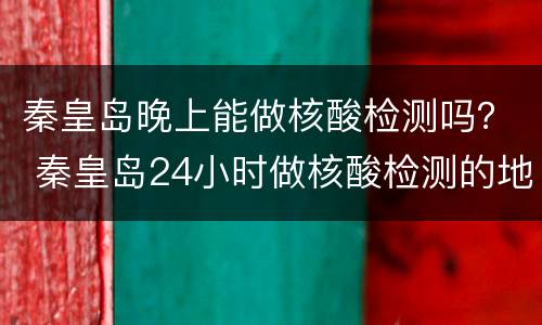 秦皇岛晚上能做核酸检测吗？ 秦皇岛24小时做核酸检测的地方