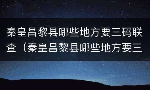 秦皇昌黎县哪些地方要三码联查（秦皇昌黎县哪些地方要三码联查核酸）