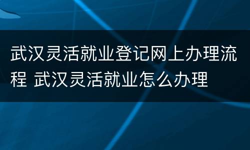 武汉灵活就业登记网上办理流程 武汉灵活就业怎么办理