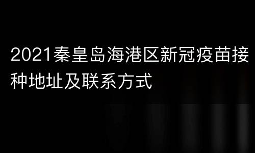 2021秦皇岛海港区新冠疫苗接种地址及联系方式