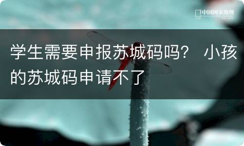 学生需要申报苏城码吗？ 小孩的苏城码申请不了