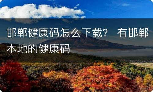 邯郸健康码怎么下载？ 有邯郸本地的健康码