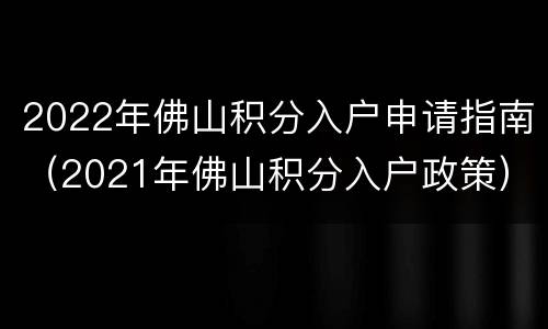 2022年佛山积分入户申请指南（2021年佛山积分入户政策）