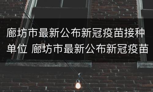 廊坊市最新公布新冠疫苗接种单位 廊坊市最新公布新冠疫苗接种单位电话