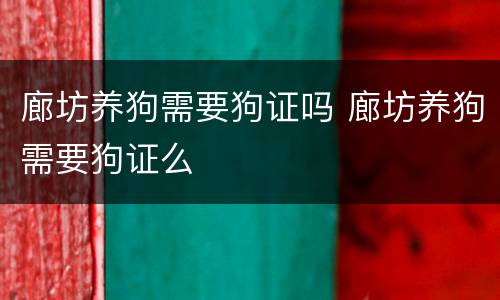 廊坊养狗需要狗证吗 廊坊养狗需要狗证么