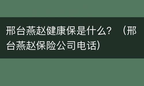 邢台燕赵健康保是什么？（邢台燕赵保险公司电话）
