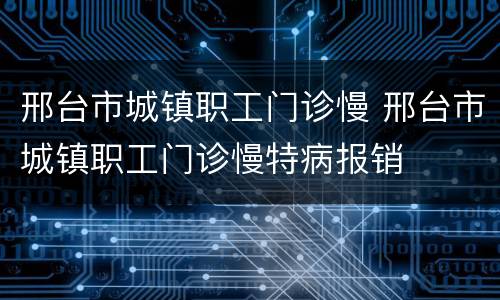 邢台市城镇职工门诊慢 邢台市城镇职工门诊慢特病报销