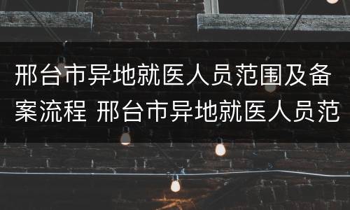邢台市异地就医人员范围及备案流程 邢台市异地就医人员范围及备案流程图