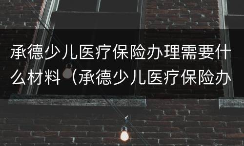 承德少儿医疗保险办理需要什么材料（承德少儿医疗保险办理需要什么材料呢）