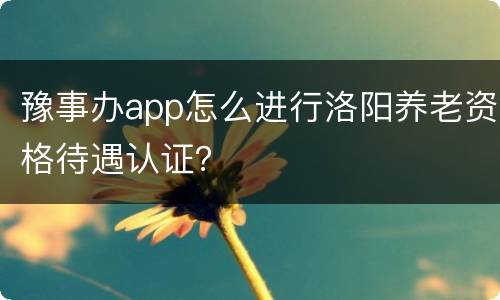 豫事办app怎么进行洛阳养老资格待遇认证？