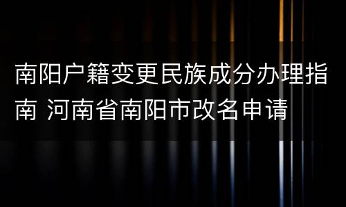 南阳户籍变更民族成分办理指南 河南省南阳市改名申请