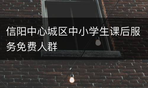 信阳中心城区中小学生课后服务免费人群