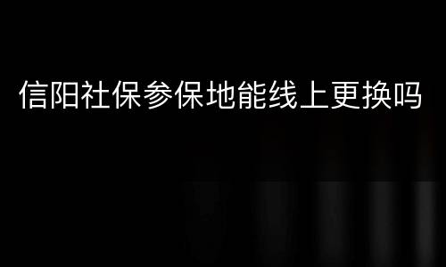 信阳社保参保地能线上更换吗