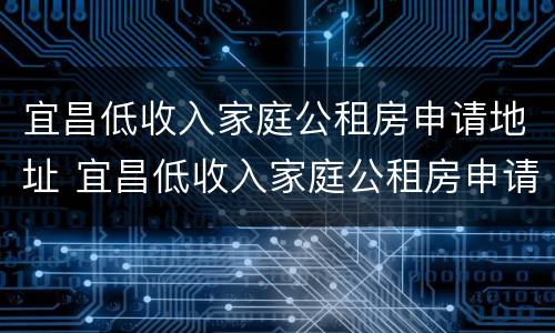 宜昌低收入家庭公租房申请地址 宜昌低收入家庭公租房申请地址电话