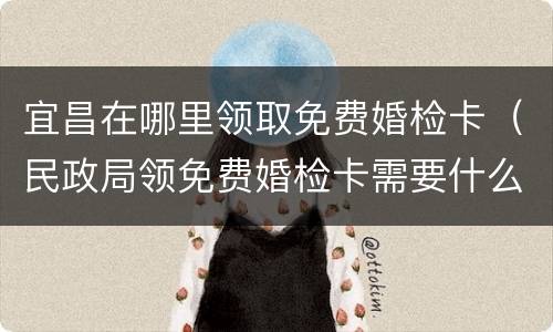 宜昌在哪里领取免费婚检卡（民政局领免费婚检卡需要什么）