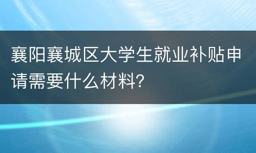 襄阳襄城区大学生就业补贴申请需要什么材料？