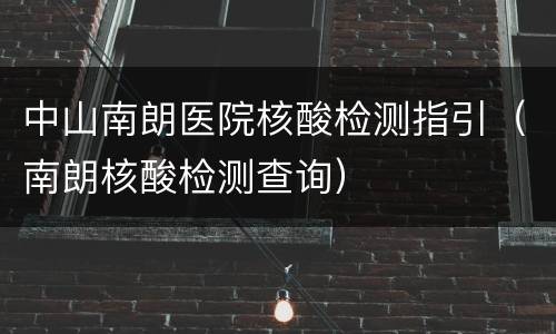 中山南朗医院核酸检测指引（南朗核酸检测查询）