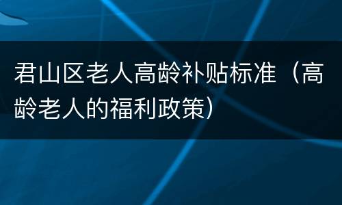 君山区老人高龄补贴标准（高龄老人的福利政策）
