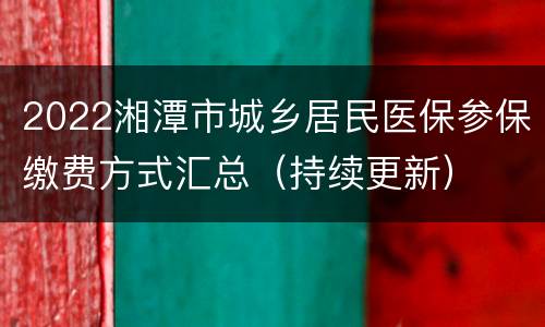 2022湘潭市城乡居民医保参保缴费方式汇总（持续更新）