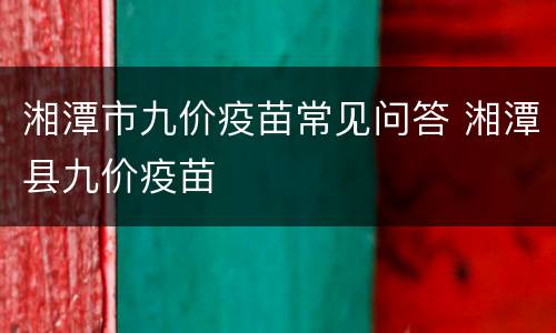 湘潭市九价疫苗常见问答 湘潭县九价疫苗