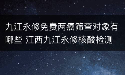 九江永修免费两癌筛查对象有哪些 江西九江永修核酸检测