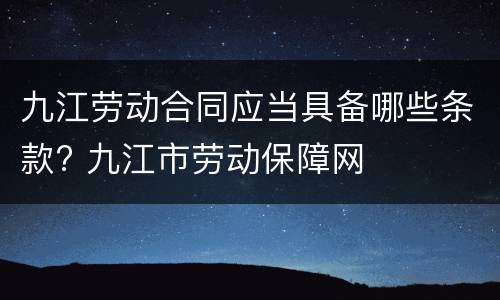 九江劳动合同应当具备哪些条款? 九江市劳动保障网