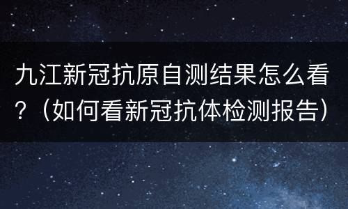 九江新冠抗原自测结果怎么看?（如何看新冠抗体检测报告）