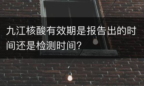 九江核酸有效期是报告出的时间还是检测时间?