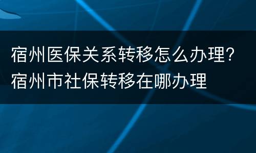 宿州医保关系转移怎么办理? 宿州市社保转移在哪办理