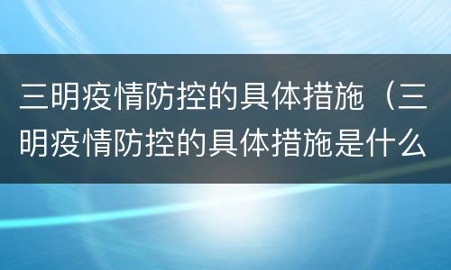 三明疫情防控的具体措施（三明疫情防控的具体措施是什么）