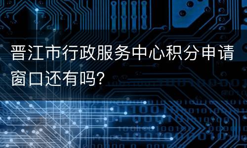 晋江市行政服务中心积分申请窗口还有吗？
