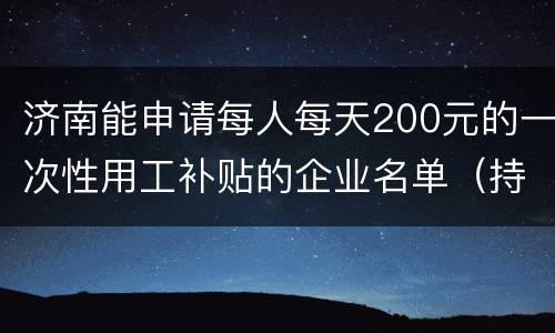 济南能申请每人每天200元的一次性用工补贴的企业名单（持续更新）