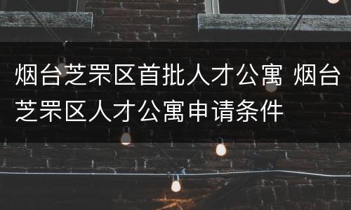 烟台芝罘区首批人才公寓 烟台芝罘区人才公寓申请条件