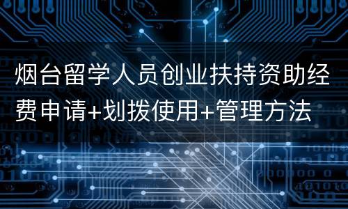 烟台留学人员创业扶持资助经费申请+划拨使用+管理方法