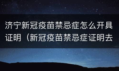 济宁新冠疫苗禁忌症怎么开具证明（新冠疫苗禁忌症证明去哪里开）