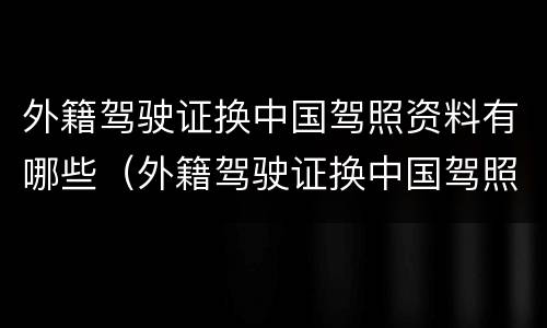 外籍驾驶证换中国驾照资料有哪些（外籍驾驶证换中国驾照资料有哪些要求）
